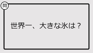 【クイズ】世界一、大きな氷は？