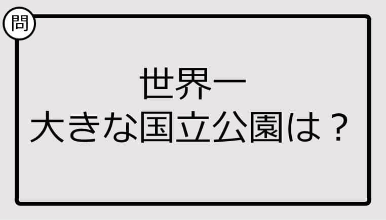 【クイズ】世界一大きな国立公園は？