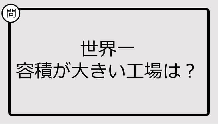 【クイズ】世界一容積が大きい工場は？