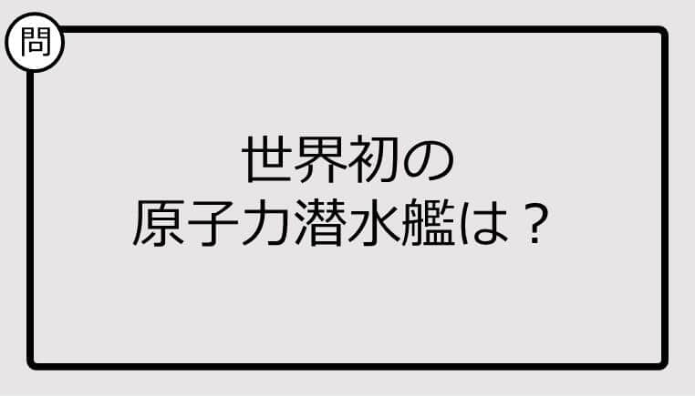 【クイズ】世界初の原子力潜水艦は？