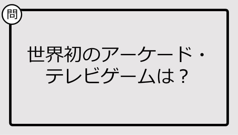 【クイズ】世界初のアーケード・テレビゲームは？