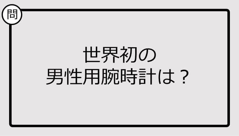 【クイズ】世界初の男性用腕時計は？