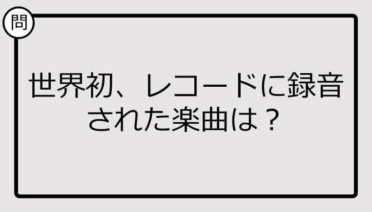 【クイズ】世界で初めてレコードに録音された楽曲は？