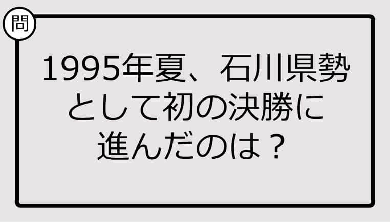 【高校野球クイズ】1995年夏、石川県勢として初の決勝に進んだのは？