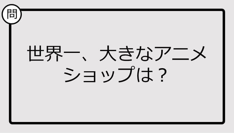 【クイズ】世界一、大きなアニメショップは？