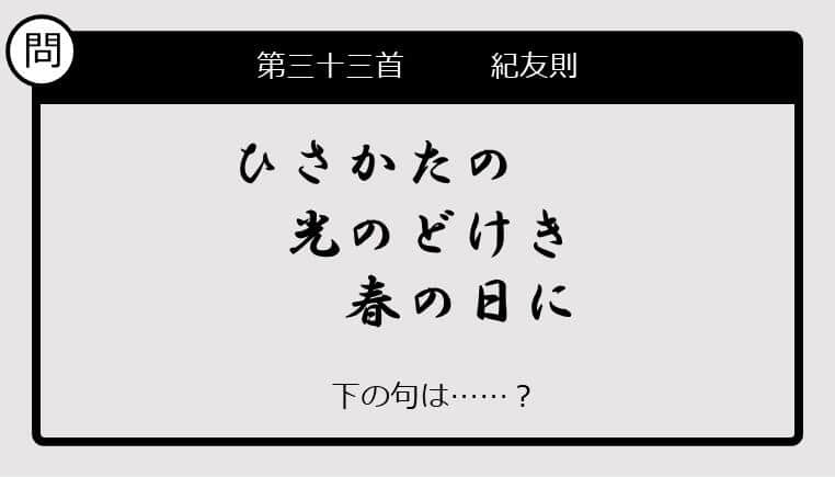 【この句の続きは？】ひさかたの　光のどけき　春の日に......