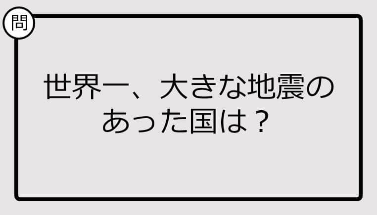 【クイズ】世界一、大きな地震のあった国は？