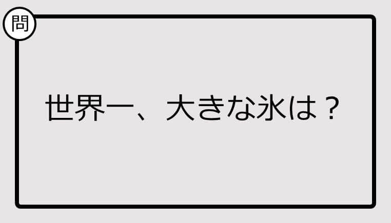 【クイズ】世界一、大きな氷は？