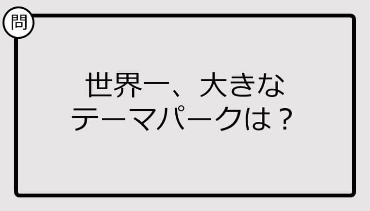 【クイズ】世界一、大きなテーマパークは？