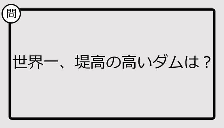 【クイズ】世界一、堤高の高いダムは？