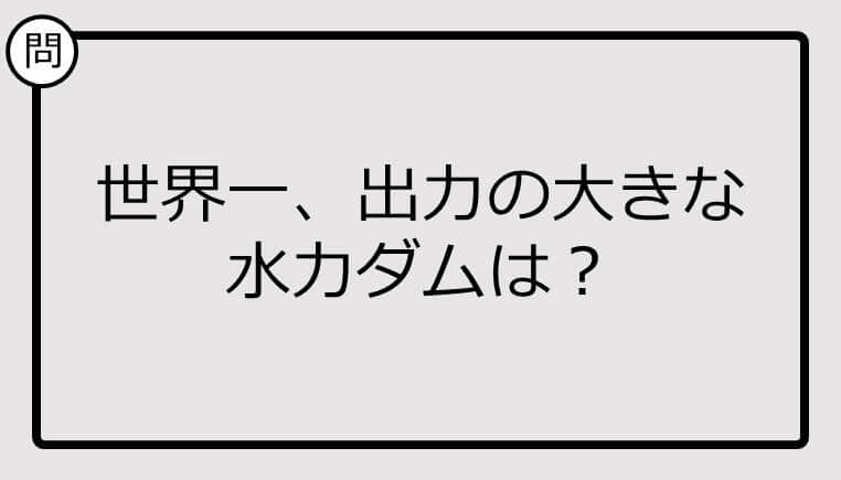 【クイズ】世界一、出力の大きな 水力ダムは？