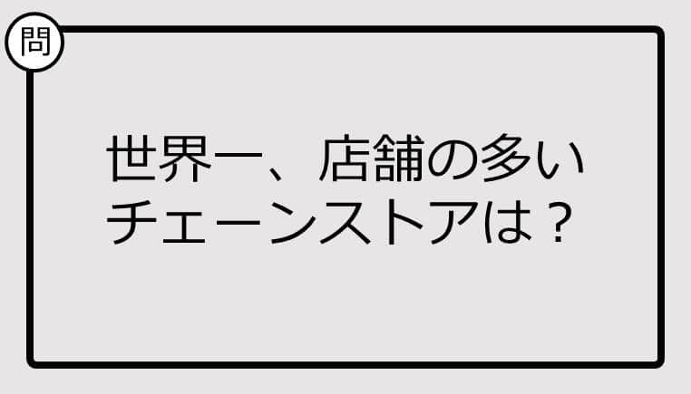 【クイズ】世界一、店舗の多いチェーンストアは？