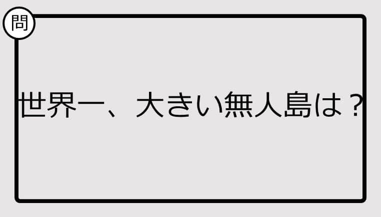 【クイズ】世界一大きい無人島は？