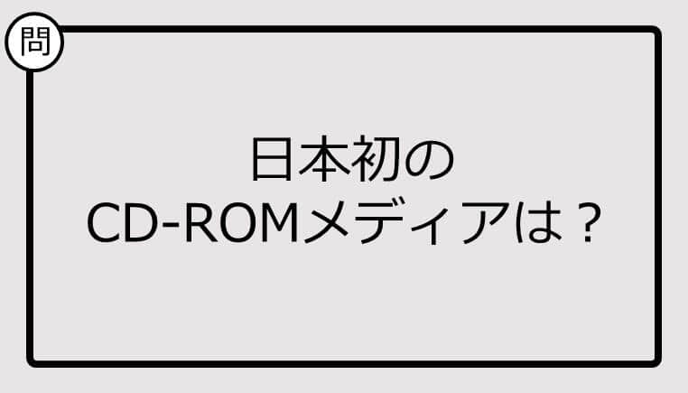 【クイズ】日本初のCD-ROMメディアは？