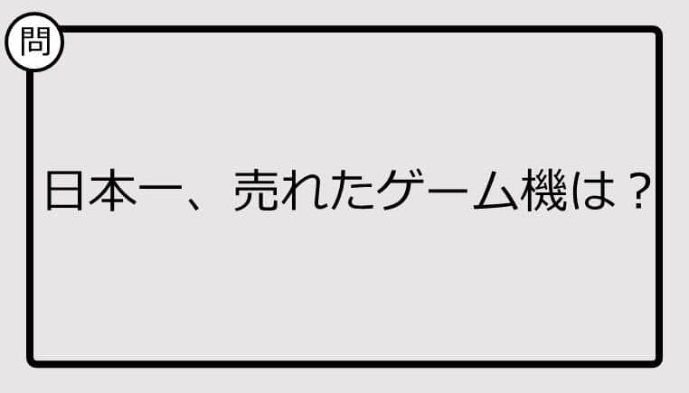 【日本一クイズ】日本一、売れたゲーム機は？