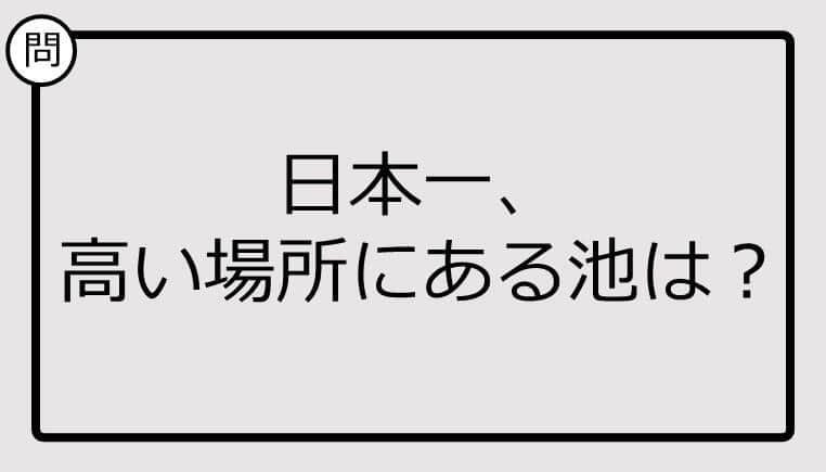 【日本一クイズ】日本一、 高い場所にある池は？