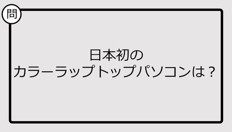 【クイズ】日本初の カラーラップトップパソコンは？