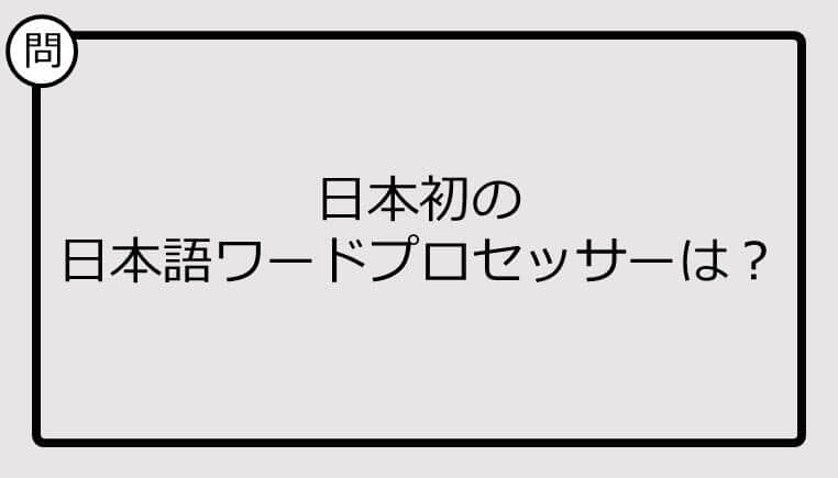 【クイズ】日本初の 日本語ワードプロセッサーは？