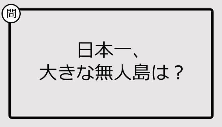 【日本一クイズ】日本一、 大きな無人島は？