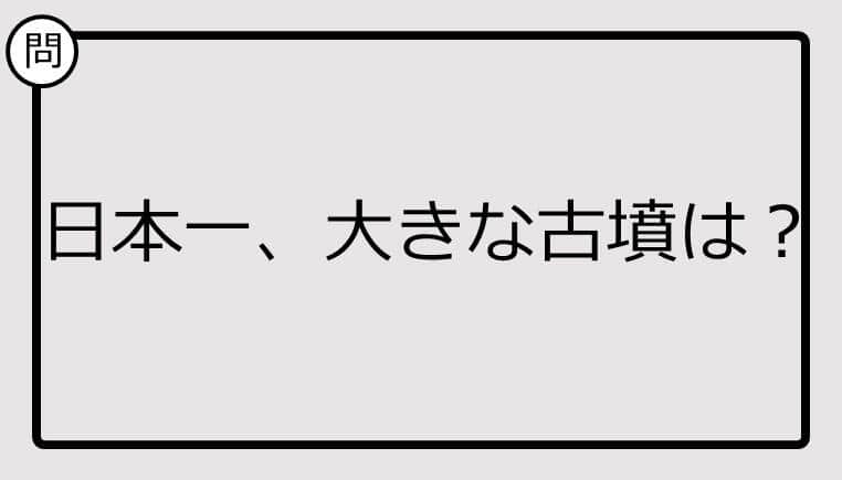 【日本一クイズ】日本一、大きな古墳は？