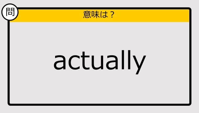 【この英単語の意味は？】actually