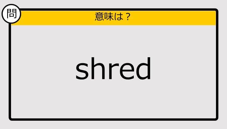 【この英単語の意味は？】shred