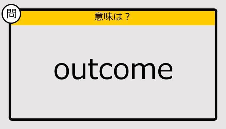 【この英単語の意味は？】outcome