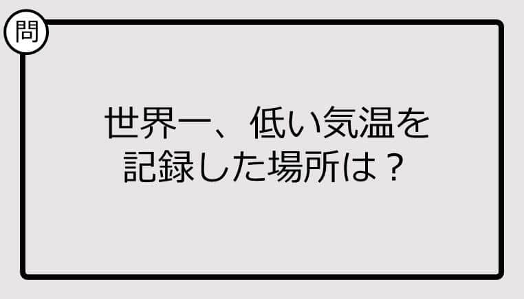 【クイズ】世界一、低い気温を 記録した場所は？