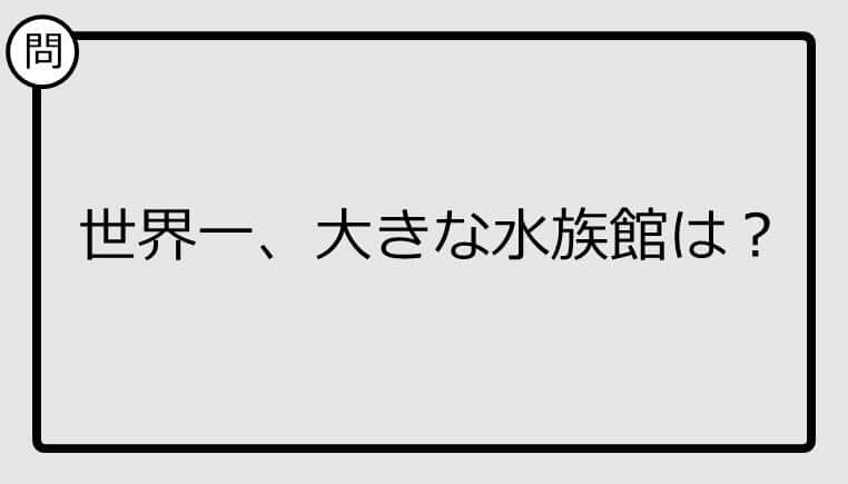 【クイズ】世界一、大きな水族館は？