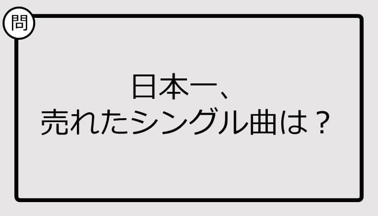 【日本一クイズ】日本一、売れたシングル曲は？