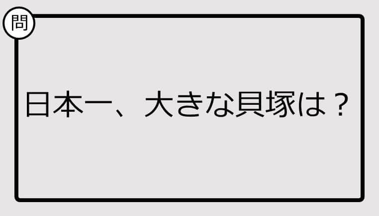 【日本一クイズ】日本一、大きな貝塚は？