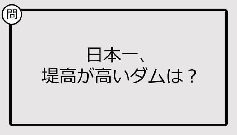 【日本一クイズ】日本一、堤高が高いダムは？