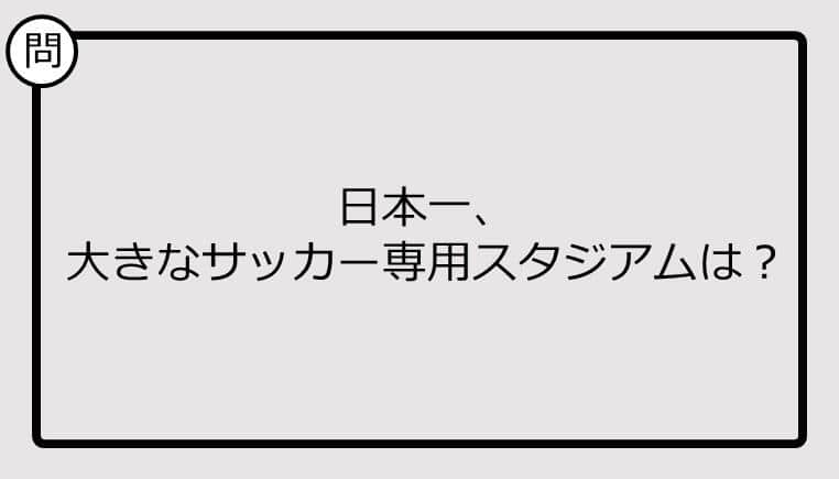 【日本一クイズ】日本一、大きなサッカー専用スタジアムは？