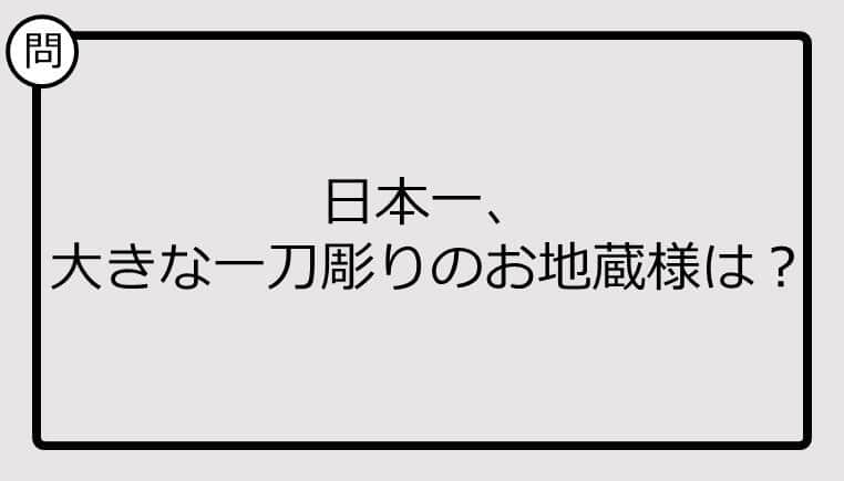 【日本一クイズ】日本一、大きな一刀彫りのお地蔵様は？