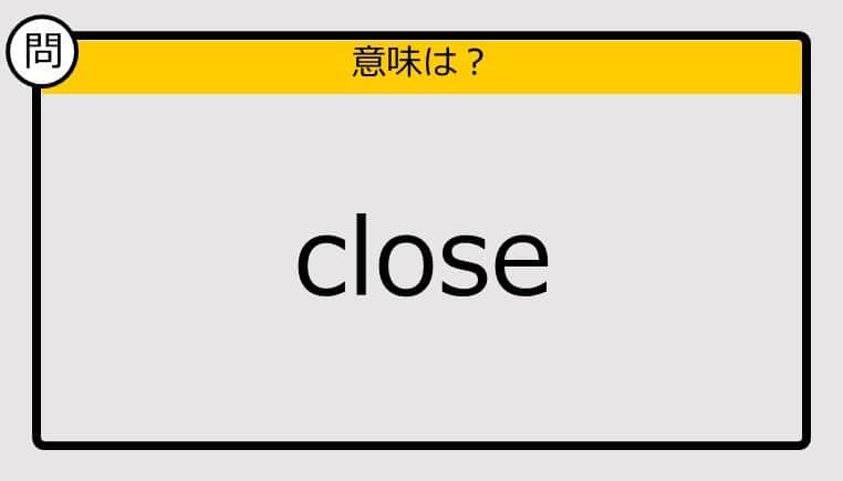 【大人の英語テスト】close《この単語の意味は？》