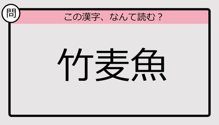 【いきなり漢字テスト】「竹麦魚」ってなんて読む？《難読漢字クイズ》