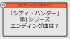 【アニソンクイズ】「シティ・ハンター」第1シリーズ　エンディング曲は？