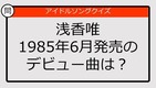 【アイドルソングクイズ】浅香唯のデビュー曲は？