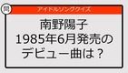 【アイドルソングクイズ】南野陽子1985年6月発売のデビュー曲は？