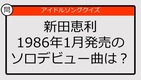 【アイドルソングクイズ】新田恵利1986年1月発売のソロデビュー曲は？