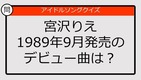 【アイドルソングクイズ】宮沢りえ1989年9月発売のデビュー曲は？