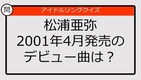 【アイドルソングクイズ】松浦亜弥2001年4月発売のデビュー曲は？