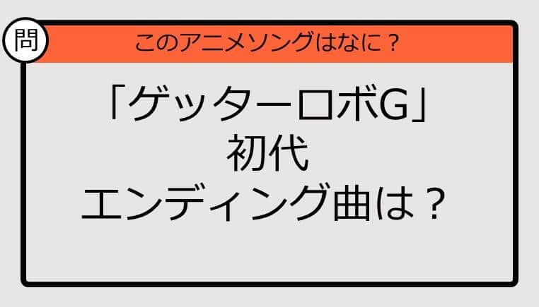 【アニソンクイズ】「ゲッターロボG」初代エンディング曲は？