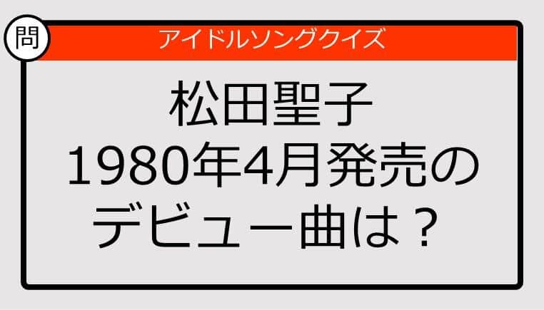 【アイドルソングクイズ】松田聖子のデビュー曲は？