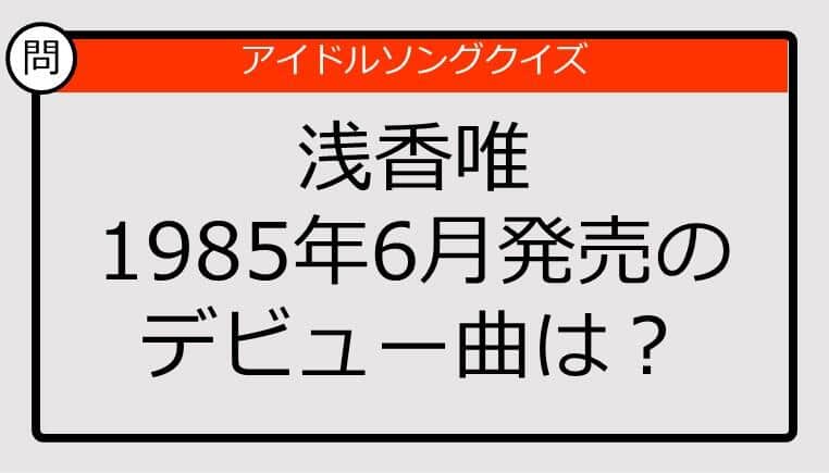 【アイドルソングクイズ】浅香唯のデビュー曲は？