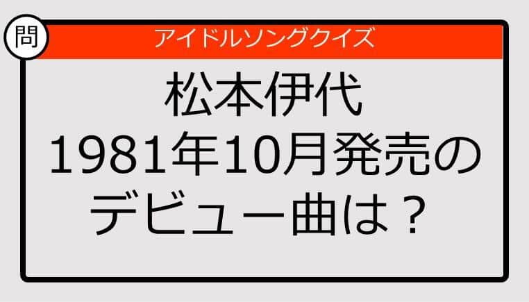 【アイドルソングクイズ】松本伊代のデビュー曲は？