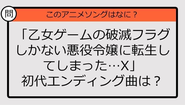 【アニソンクイズ】「乙女ゲームの破滅フラグしかない悪役令嬢に転生してしまった...X」初代エンディング曲は？