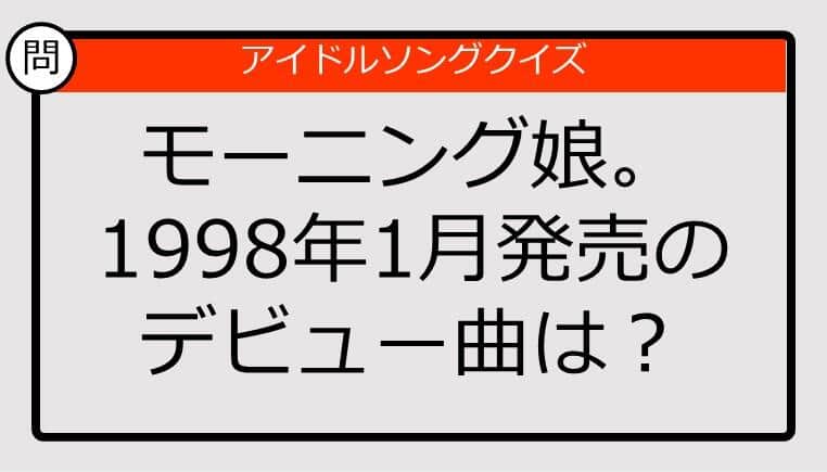 【アイドルソングクイズ】モーニング娘。1998年1月発売のデビュー曲は？