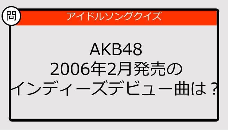 【アイドルソングクイズ】AKB482006年2月発売のインディーズデビュー曲は？