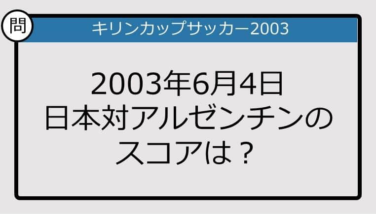 【日本代表クイズ】キリンカップサッカー2003年6月4日日本対アルゼンチンのスコアは？